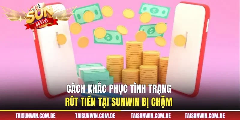 Cách khắc phục tình trạng rút tiền tại Sunwin bị chậm